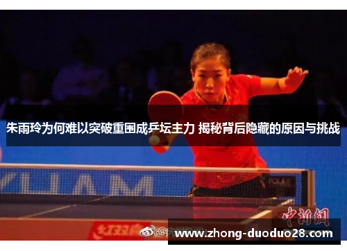 朱雨玲为何难以突破重围成乒坛主力 揭秘背后隐藏的原因与挑战