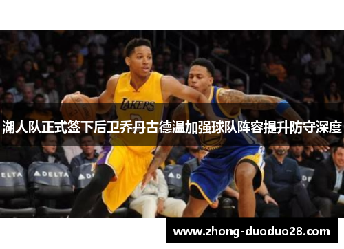 湖人队正式签下后卫乔丹古德温加强球队阵容提升防守深度