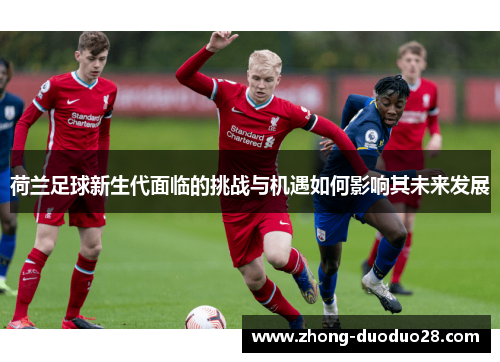 荷兰足球新生代面临的挑战与机遇如何影响其未来发展