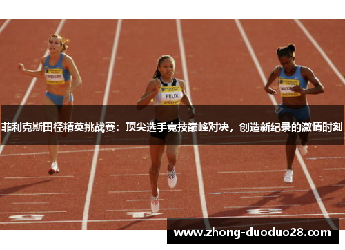 菲利克斯田径精英挑战赛：顶尖选手竞技巅峰对决，创造新纪录的激情时刻