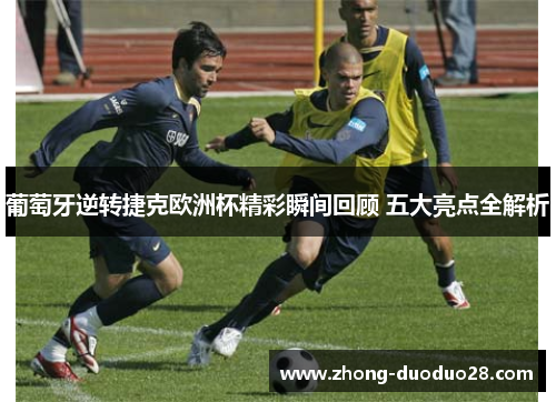 葡萄牙逆转捷克欧洲杯精彩瞬间回顾 五大亮点全解析