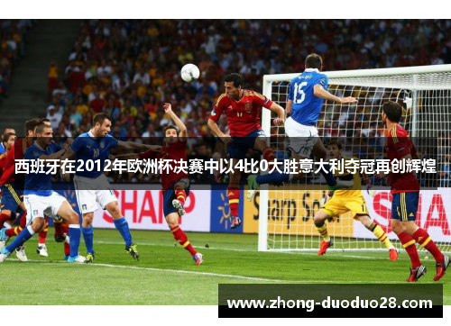 西班牙在2012年欧洲杯决赛中以4比0大胜意大利夺冠再创辉煌