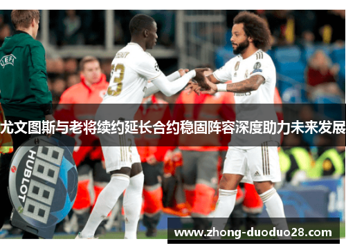 尤文图斯与老将续约延长合约稳固阵容深度助力未来发展