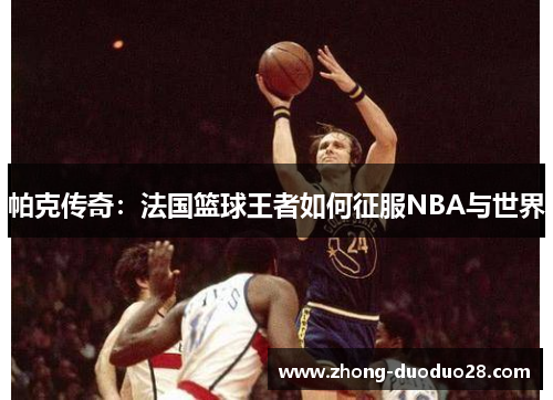 帕克传奇：法国篮球王者如何征服NBA与世界