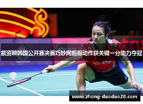 戴资颖韩国公开赛决赛巧妙网前假动作获关键一分助力夺冠 戴资颖韩国公开赛决赛巧妙网前假动作获关键一分助力夺冠