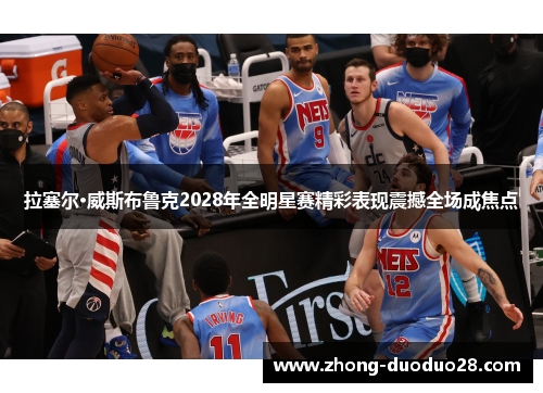 拉塞尔·威斯布鲁克2028年全明星赛精彩表现震撼全场成焦点