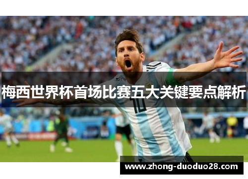 梅西世界杯首场比赛五大关键要点解析