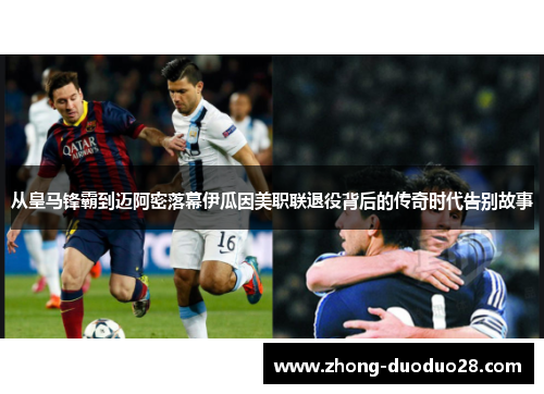 从皇马锋霸到迈阿密落幕伊瓜因美职联退役背后的传奇时代告别故事