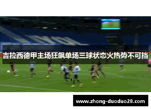 吉拉西德甲主场狂飙单场三球状态火热势不可挡