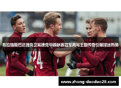 布拉格斯巴达强势卫冕捷克甲级联赛冠军再写王朝传奇引爆球迷热情