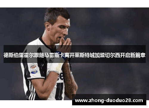 德斯伯里霍尔跟随马雷斯卡离开莱斯特城加盟切尔西开启新篇章